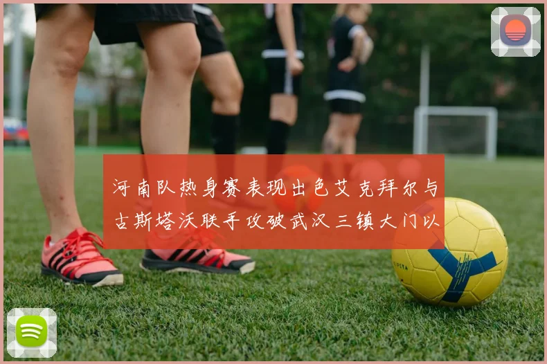 河南队热身赛表现出色艾克拜尔与古斯塔沃联手攻破武汉三镇大门以2-0获胜
