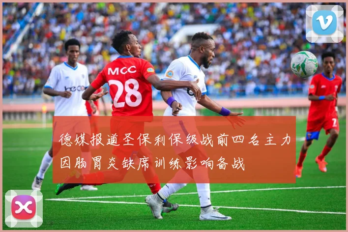 德媒报道圣保利保级战前四名主力因肠胃炎缺席训练影响备战