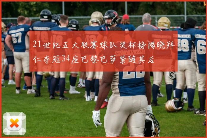 21世纪五大联赛球队奖杯榜揭晓拜仁夺冠34座巴黎巴萨紧随其后