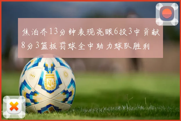 焦泊乔13分钟表现亮眼6投3中贡献8分3篮板罚球全中助力球队胜利
