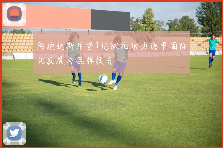 阿迪达斯斥资1亿欧元助力德甲国际化发展与品牌提升