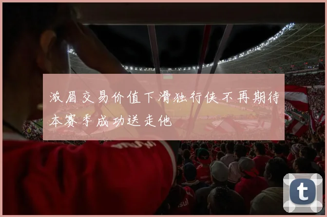 浓眉交易价值下滑独行侠不再期待本赛季成功送走他