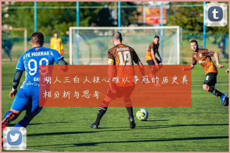湖人三白人核心难以争冠的历史真相分析与思考