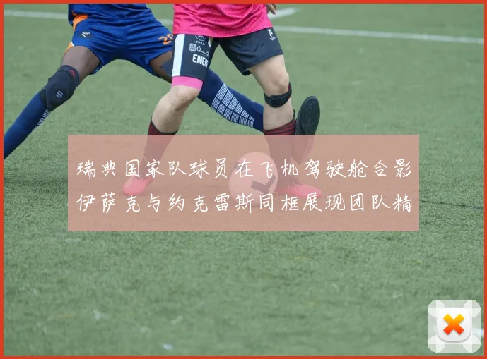 瑞典国家队球员在飞机驾驶舱合影伊萨克与约克雷斯同框展现团队精神