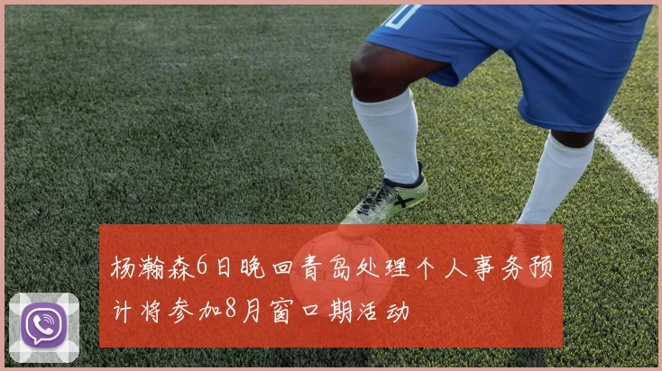 杨瀚森6日晚回青岛处理个人事务预计将参加8月窗口期活动