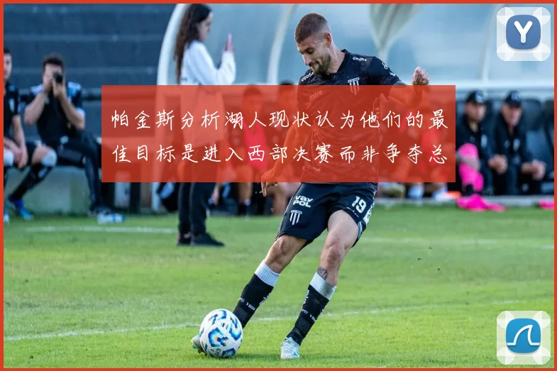 帕金斯分析湖人现状认为他们的最佳目标是进入西部决赛而非争夺总冠军