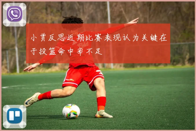 小贾反思近期比赛表现认为关键在于投篮命中率不足