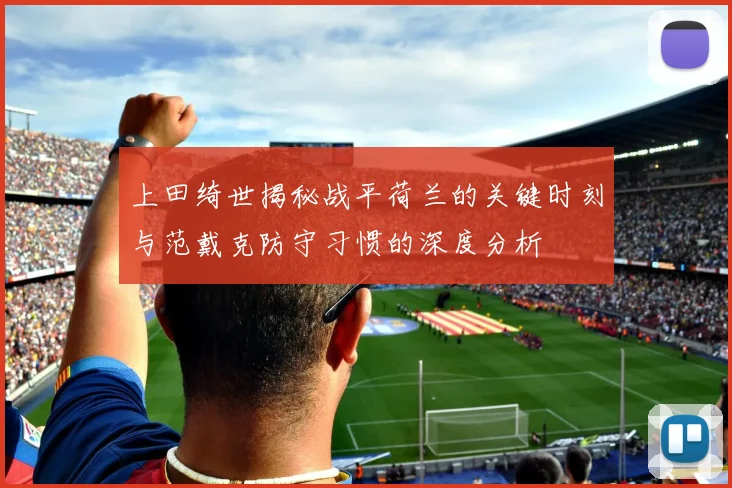上田绮世揭秘战平荷兰的关键时刻与范戴克防守习惯的深度分析