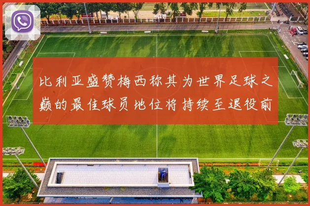比利亚盛赞梅西称其为世界足球之巅的最佳球员地位将持续至退役前