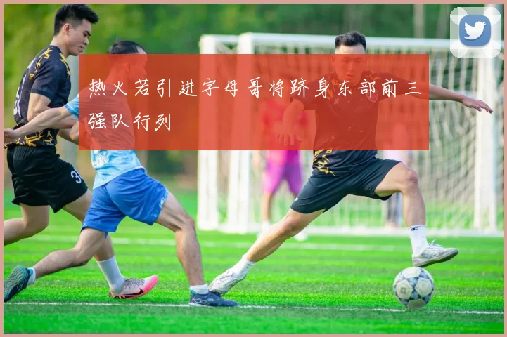 热火若引进字母哥将跻身东部前三强队行列