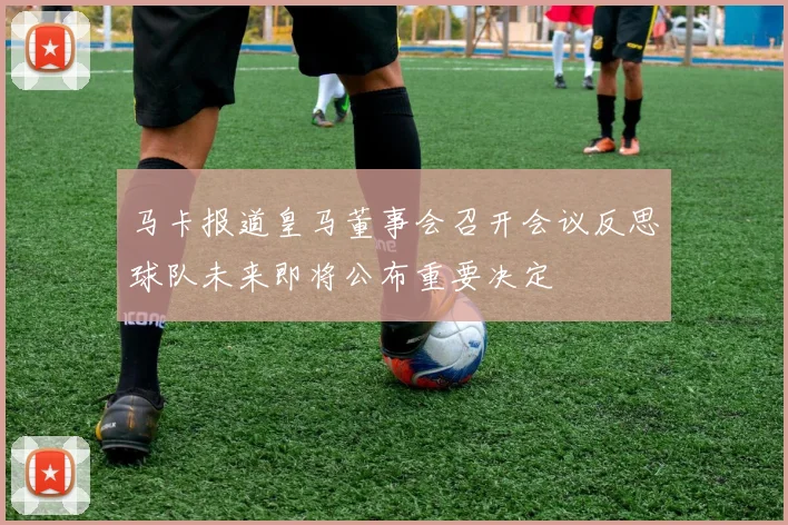 马卡报道皇马董事会召开会议反思球队未来即将公布重要决定