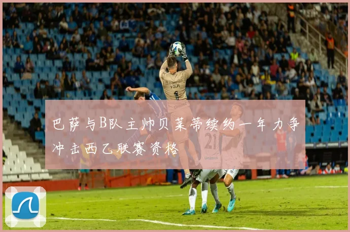 巴萨与B队主帅贝莱蒂续约一年力争冲击西乙联赛资格